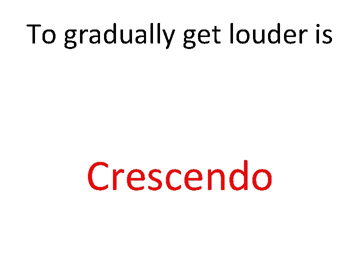 To gradually get louder is Crescendo 
