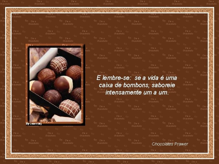 E lembre-se: se a vida é uma caixa de bombons, saboreie intensamente um a