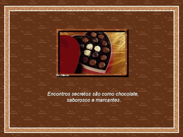 Encontros secretos são como chocolate, saborosos e marcantes. 