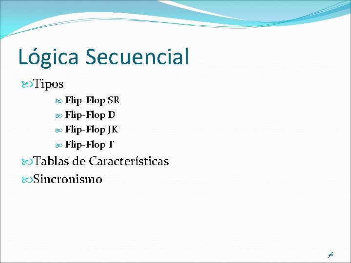 Lógica Secuencial Tipos Flip-Flop SR Flip-Flop D Flip-Flop JK Flip-Flop T Tablas de Características