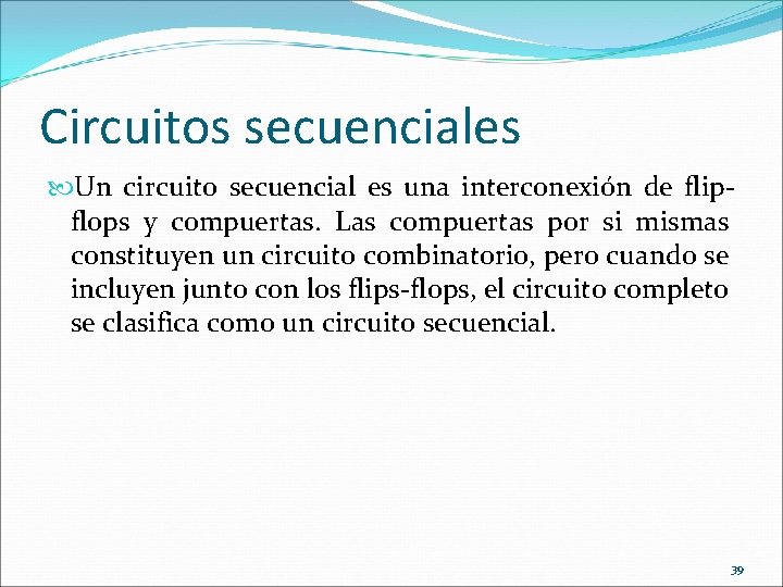 Circuitos secuenciales Un circuito secuencial es una interconexión de flipflops y compuertas. Las compuertas