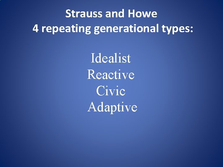 Strauss and Howe 4 repeating generational types: Idealist Reactive Civic Adaptive 