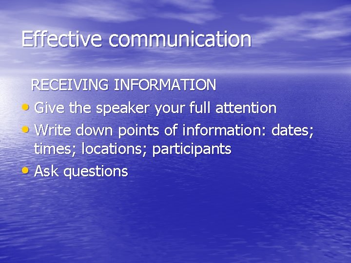 Effective communication RECEIVING INFORMATION • Give the speaker your full attention • Write down