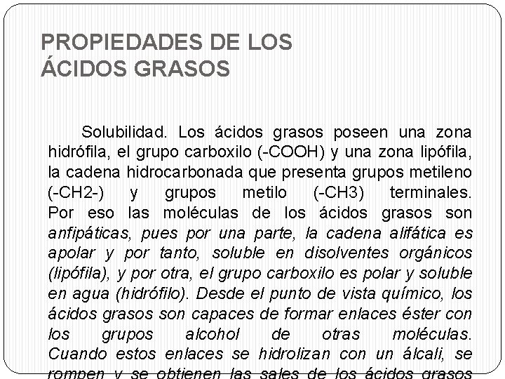 PROPIEDADES DE LOS ÁCIDOS GRASOS Solubilidad. Los ácidos grasos poseen una zona hidrófila, el