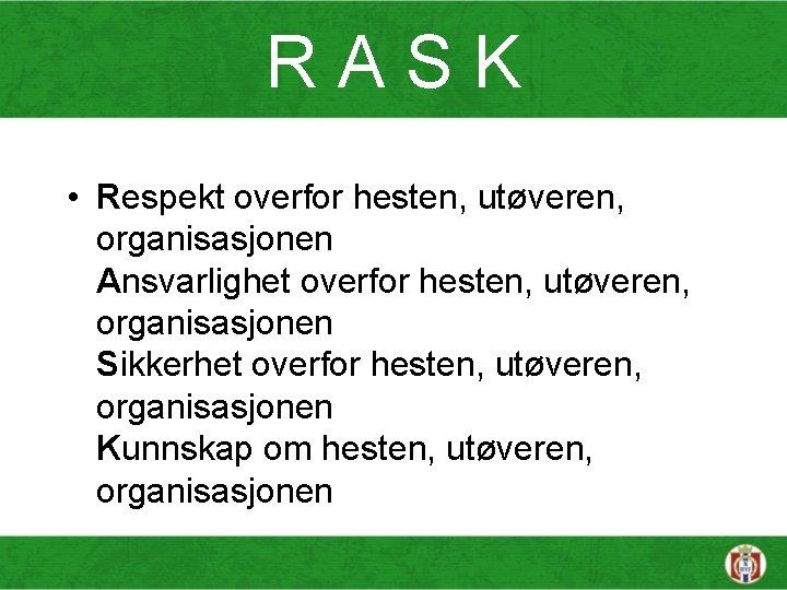 RASK • Respekt overfor hesten, utøveren, organisasjonen Ansvarlighet overfor hesten, utøveren, organisasjonen Sikkerhet overfor