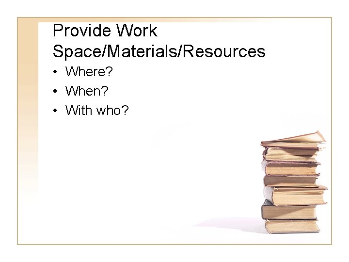 Provide Work Space/Materials/Resources • Where? • When? • With who? 