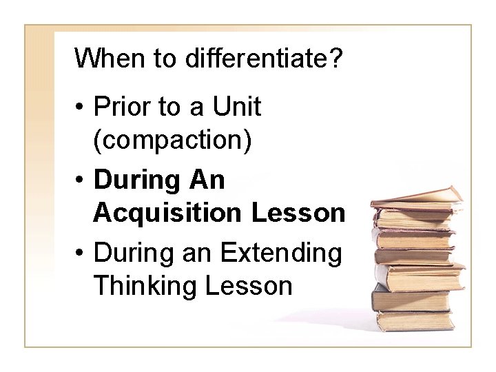 When to differentiate? • Prior to a Unit (compaction) • During An Acquisition Lesson