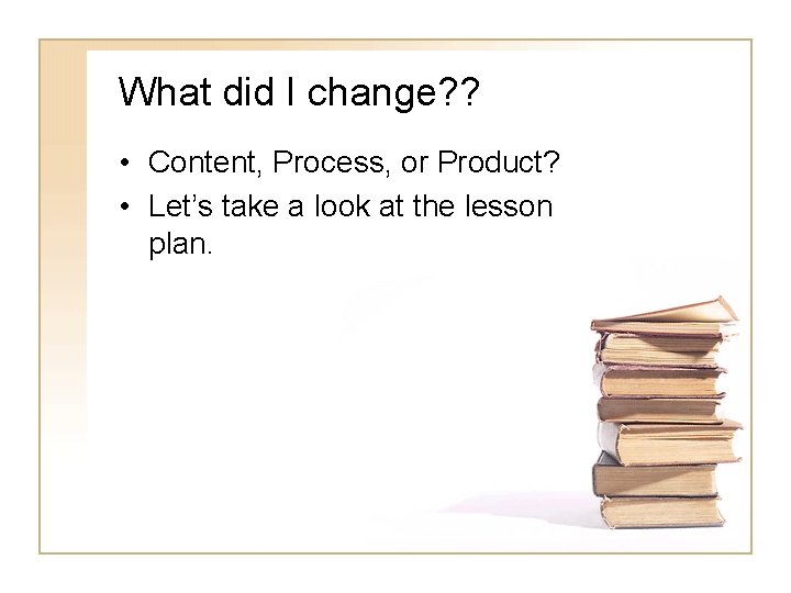 What did I change? ? • Content, Process, or Product? • Let’s take a