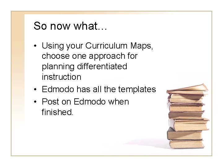 So now what… • Using your Curriculum Maps, choose one approach for planning differentiated