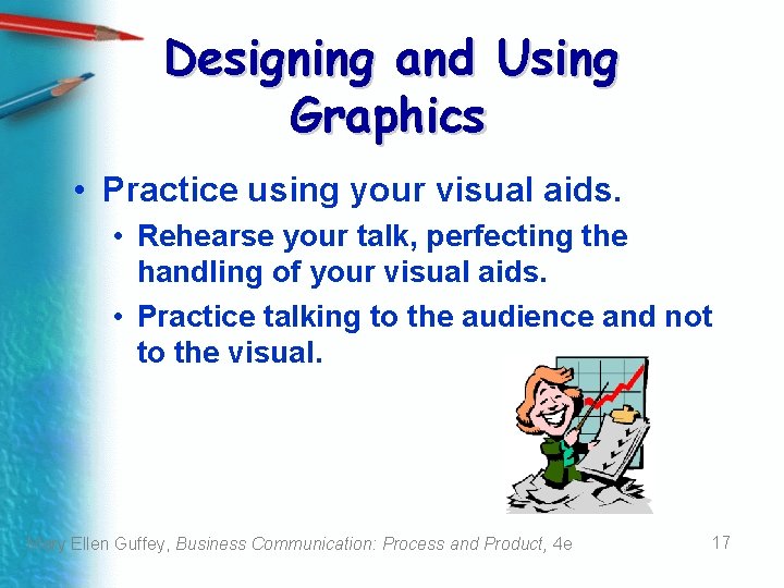 Designing and Using Graphics • Practice using your visual aids. • Rehearse your talk,