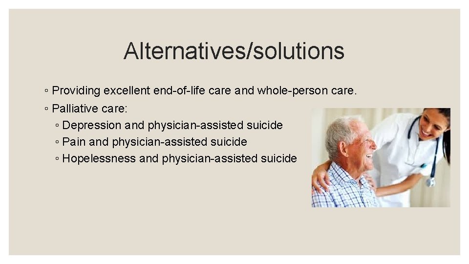 Alternatives/solutions ◦ Providing excellent end-of-life care and whole-person care. ◦ Palliative care: ◦ Depression