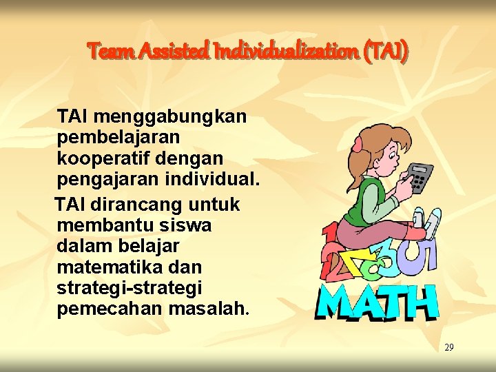 Team Assisted Individualization (TAI) TAI menggabungkan pembelajaran kooperatif dengan pengajaran individual. TAI dirancang untuk