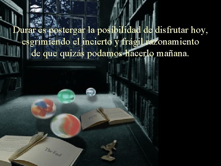 Durar es postergar la posibilidad de disfrutar hoy, esgrimiendo el incierto y frágil razonamiento