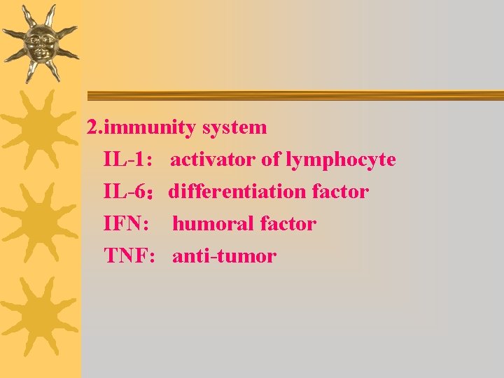 2. immunity system IL-1: activator of lymphocyte IL-6：differentiation factor IFN: humoral factor TNF: anti-tumor