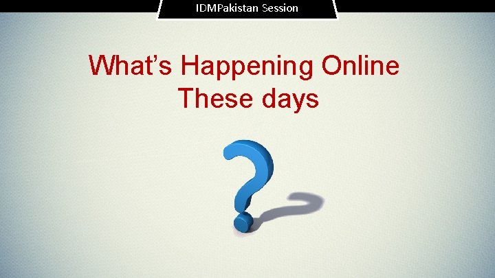 IDMPakistan Session What’s Happening Online These days 