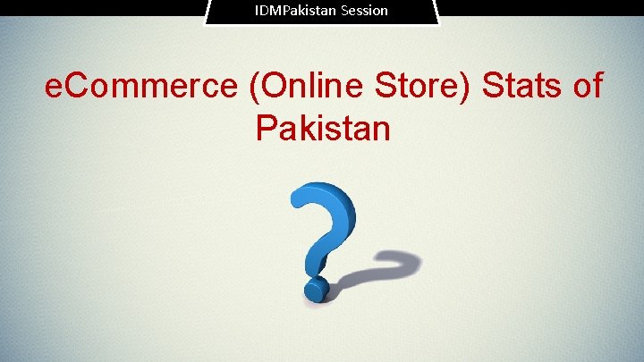 IDMPakistan Session e. Commerce (Online Store) Stats of Pakistan 