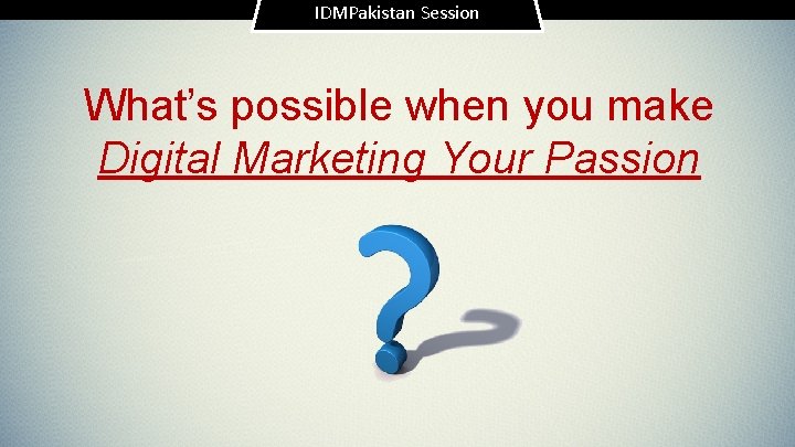 IDMPakistan Session What’s possible when you make Digital Marketing Your Passion 