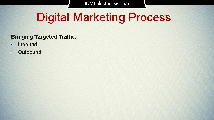 IDMPakistan Session Digital Marketing Process Bringing Targeted Traffic: • Inbound • Outbound 