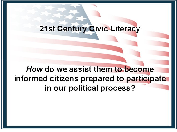 21 st Century Civic Literacy How do we assist them to become informed citizens