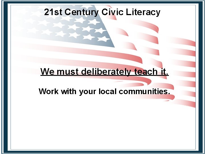 21 st Century Civic Literacy We must deliberately teach it. Work with your local