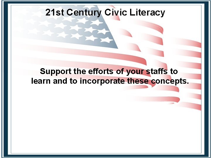 21 st Century Civic Literacy Support the efforts of your staffs to learn and