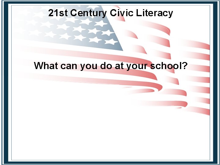 21 st Century Civic Literacy What can you do at your school? 