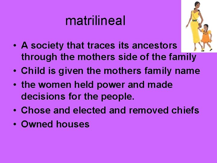 matrilineal • A society that traces its ancestors through the mothers side of the
