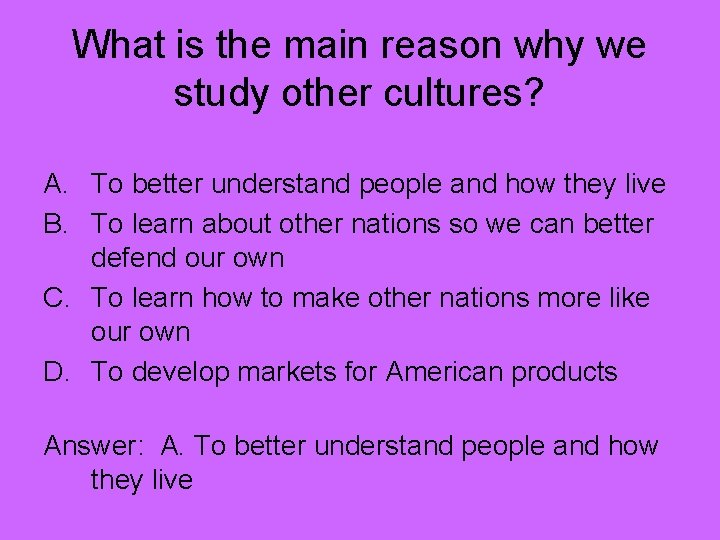 What is the main reason why we study other cultures? A. To better understand