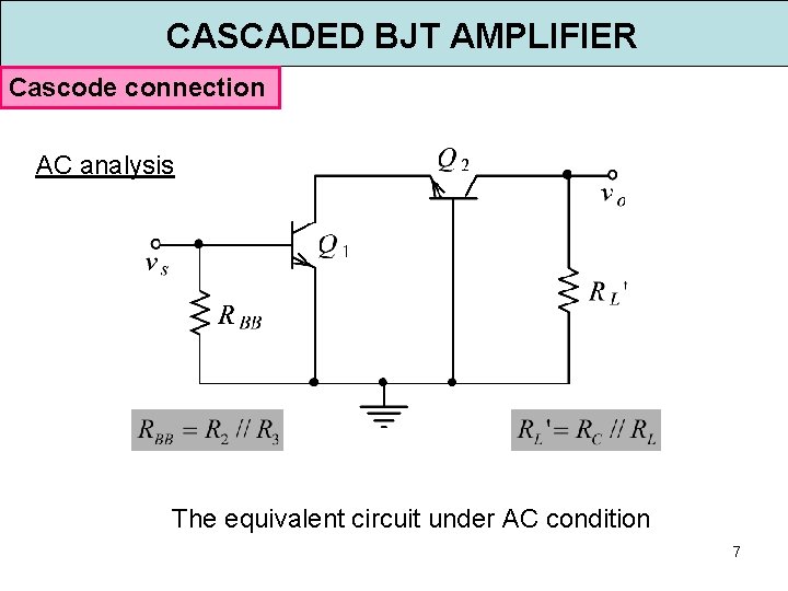 CASCADED BJT AMPLIFIER Cascode connection AC analysis The equivalent circuit under AC condition 7 CASCADED BJT AMPLIFIER Cascode connection AC analysis The equivalent circuit under AC condition 7