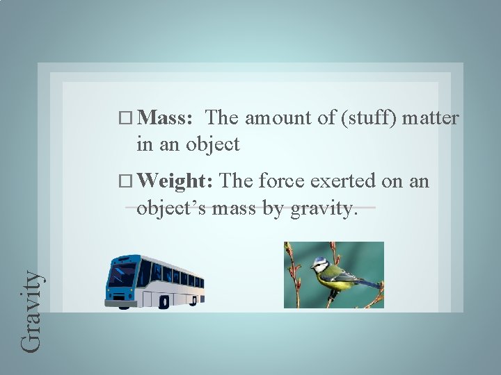  Mass: The amount of (stuff) matter in an object The force exerted on