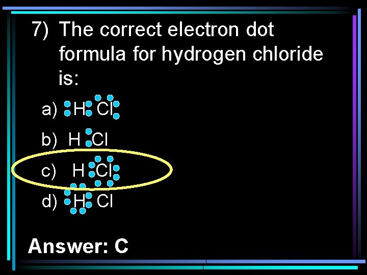7) The correct electron dot formula for hydrogen chloride is: a) H Cl b)