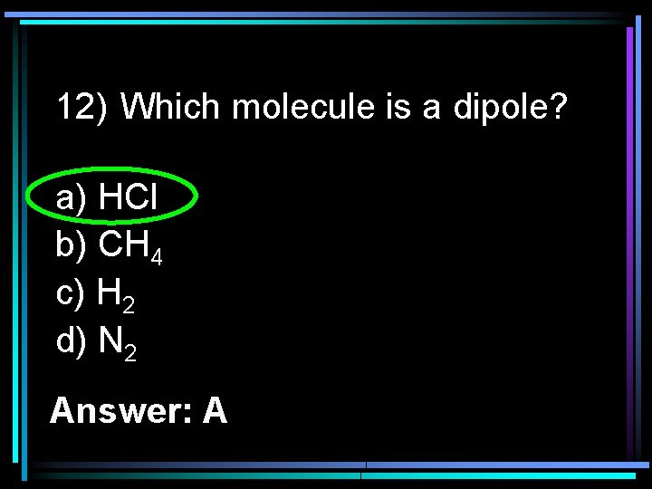 12) Which molecule is a dipole? a) HCl b) CH 4 c) H 2
