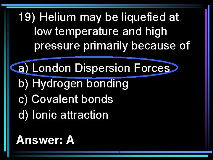 19) Helium may be liquefied at low temperature and high pressure primarily because of