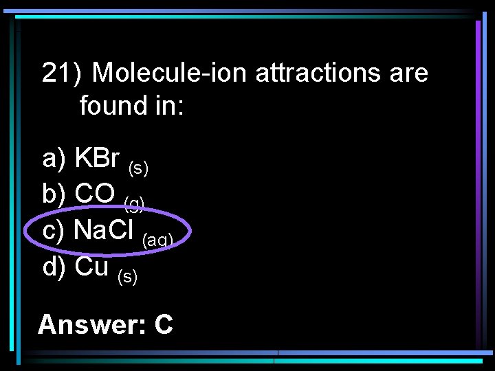 21) Molecule-ion attractions are found in: a) KBr (s) b) CO (g) c) Na.