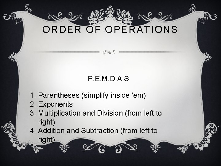 ORDER OF OPERATIONS P. E. M. D. A. S 1. Parentheses (simplify inside 'em) ORDER OF OPERATIONS P. E. M. D. A. S 1. Parentheses (simplify inside 'em)