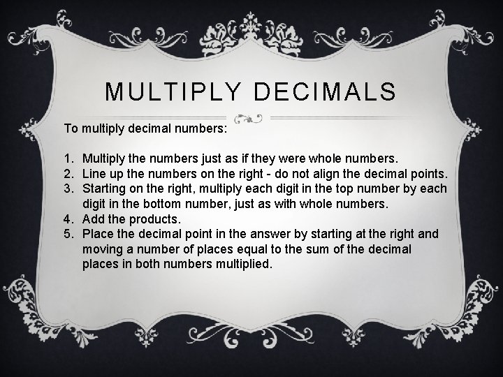 MULTIPLY DECIMALS To multiply decimal numbers: 1. Multiply the numbers just as if they