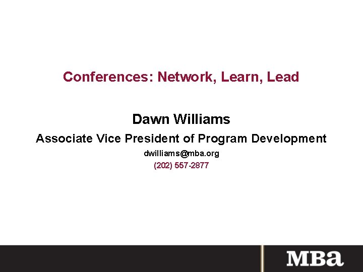 Conferences: Network, Learn, Lead Dawn Williams Associate Vice President of Program Development dwilliams@mba. org