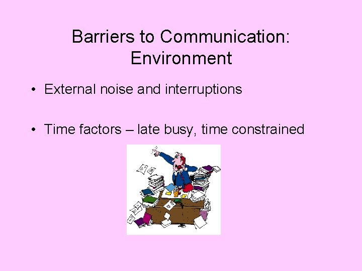 Barriers to Communication: Environment • External noise and interruptions • Time factors – late