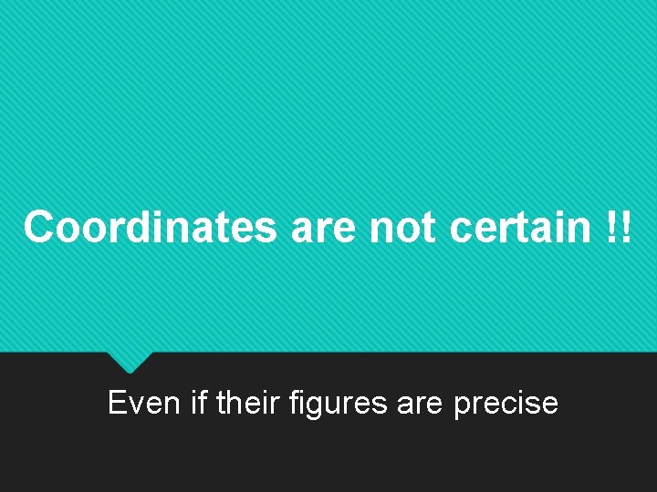Coordinates are not certain !! Even if their figures are precise 