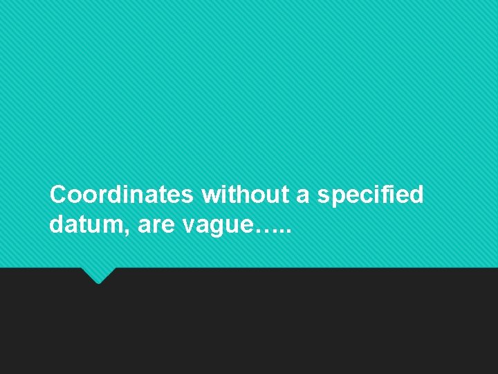 Coordinates without a specified datum, are vague…. . 