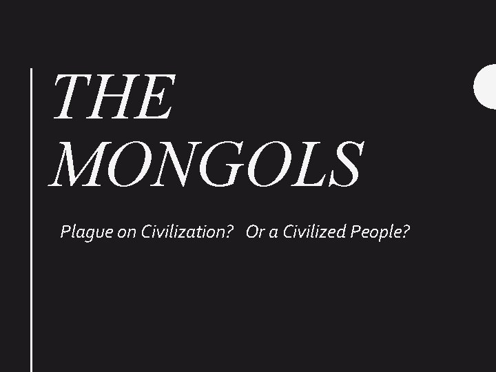 THE MONGOLS Plague on Civilization? Or a Civilized People? 