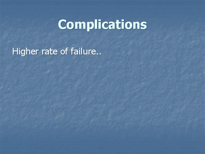 Complications Higher rate of failure. . 