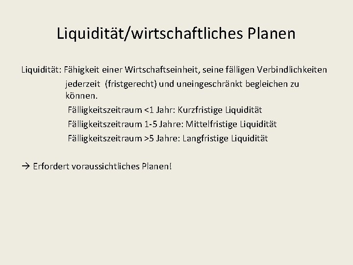 Liquidität/wirtschaftliches Planen Liquidität: Fähigkeit einer Wirtschaftseinheit, seine fälligen Verbindlichkeiten jederzeit (fristgerecht) und uneingeschränkt begleichen