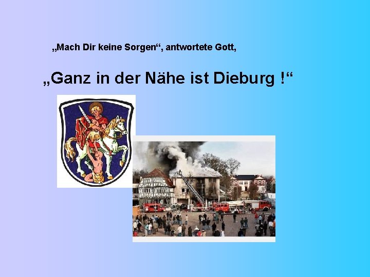 „Mach Dir keine Sorgen“, antwortete Gott, „Ganz in der Nähe ist Dieburg !“ 