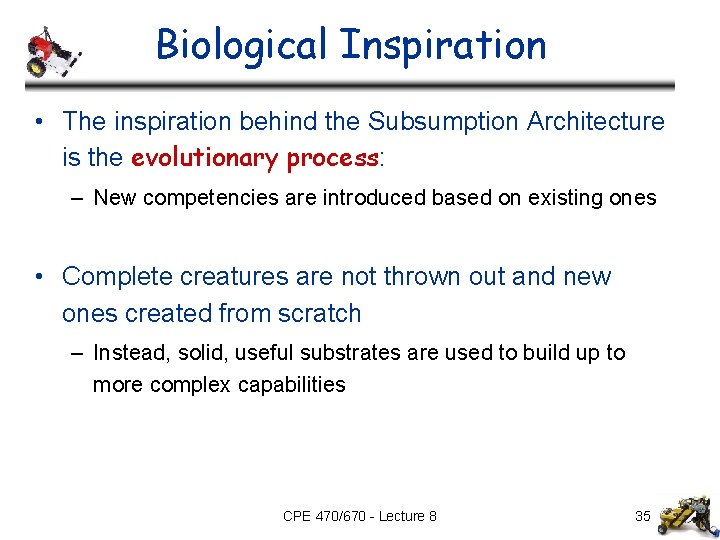 Biological Inspiration • The inspiration behind the Subsumption Architecture is the evolutionary process: –