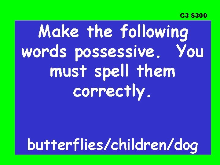 C 3 $300 Make the following words possessive. You must spell them correctly. butterflies/children/dog