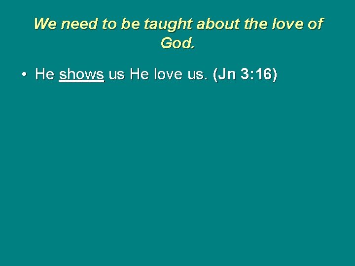 We need to be taught about the love of God. • He shows us