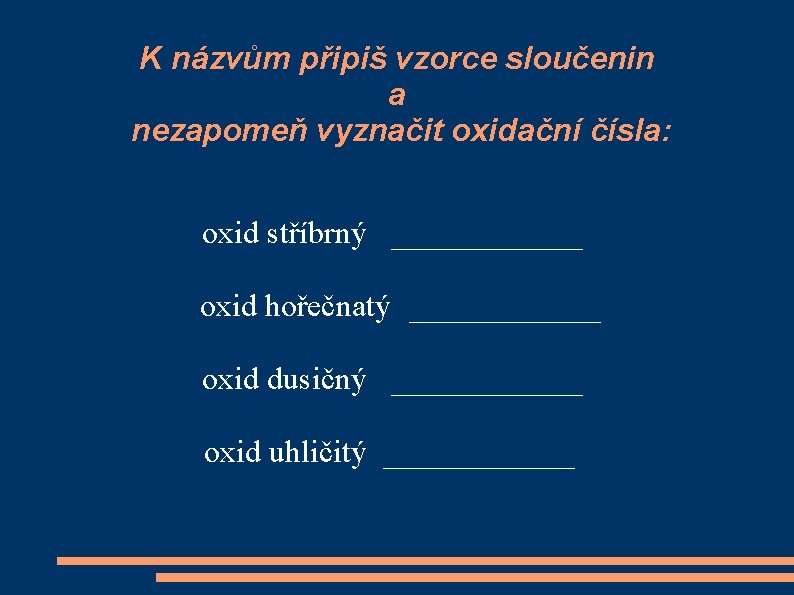 K názvům připiš vzorce sloučenin a nezapomeň vyznačit oxidační čísla: oxid stříbrný ______ oxid