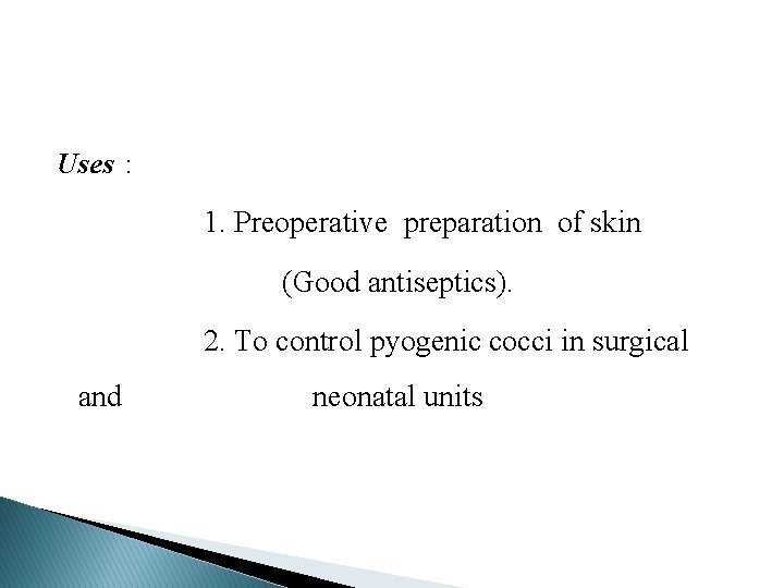 Uses : 1. Preoperative preparation of skin (Good antiseptics). 2. To control pyogenic cocci