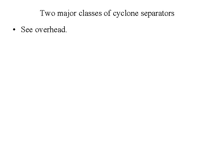 Two major classes of cyclone separators • See overhead. 